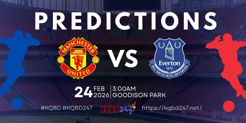 Nhận định trận đấu Everton vs Manchester United – Ngoại hạng Anh, 03:00 ngày 24/02/2026